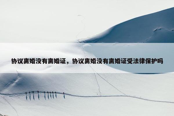 协议离婚没有离婚证，协议离婚没有离婚证受法律保护吗