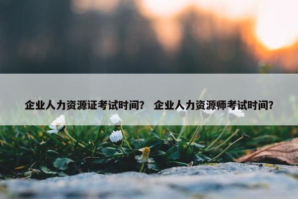 企业人力资源证考试时间？ 企业人力资源师考试时间？