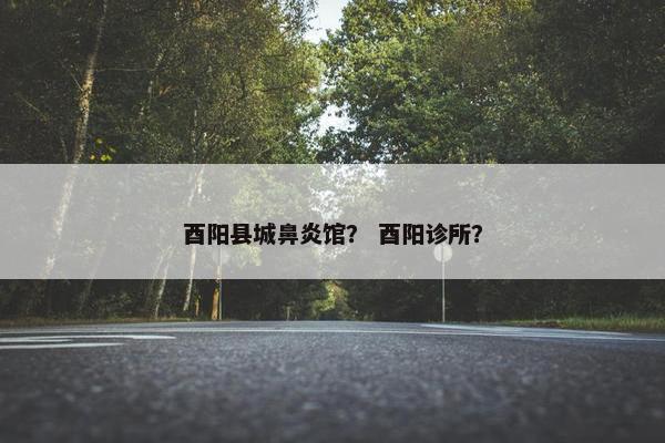 酉阳县城鼻炎馆？ 酉阳诊所？