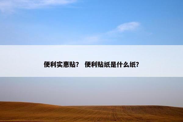 便利实惠贴? 便利贴纸是什么纸? 便利实惠贴? 便利贴纸是什么纸?
