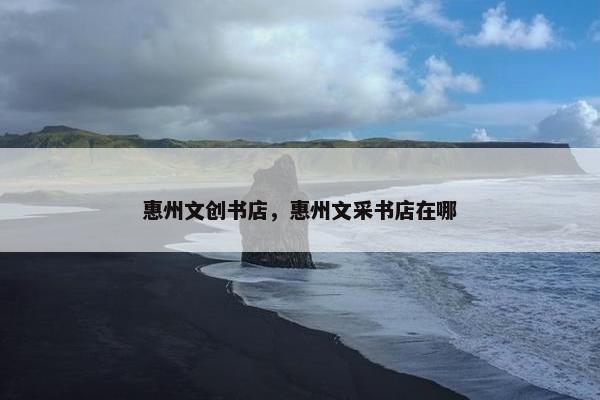 惠州文创书店,惠州文采书店在哪 惠州文创书店,惠州文采书店在哪