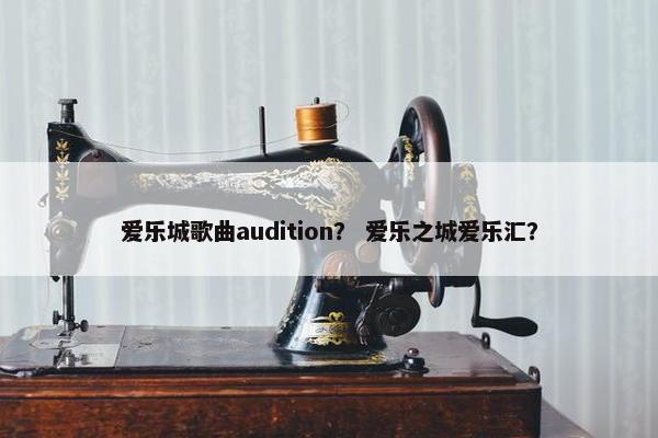 爱乐城歌曲audition? 爱乐之城爱乐汇? 爱乐城歌曲audition? 爱乐之城爱乐汇?