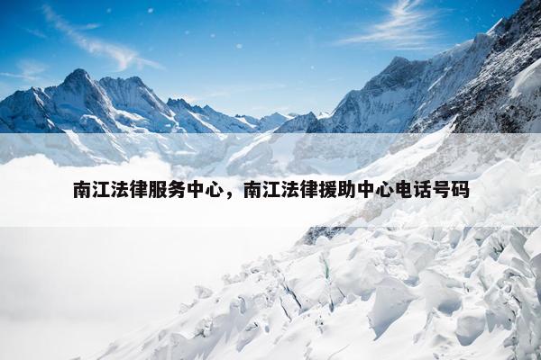 南江法律服务中心，南江法律援助中心电话号码