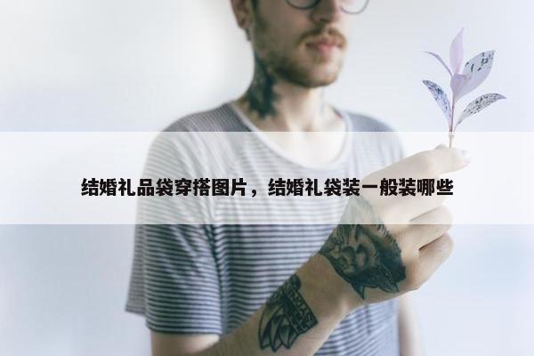 结婚礼品袋穿搭图片,结婚礼袋装一般装哪些 结婚礼品袋穿搭图片,结婚礼袋装一般装哪些