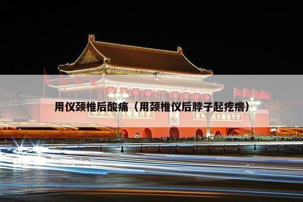 用仪颈椎后酸痛（用颈椎仪后脖子起疙瘩）