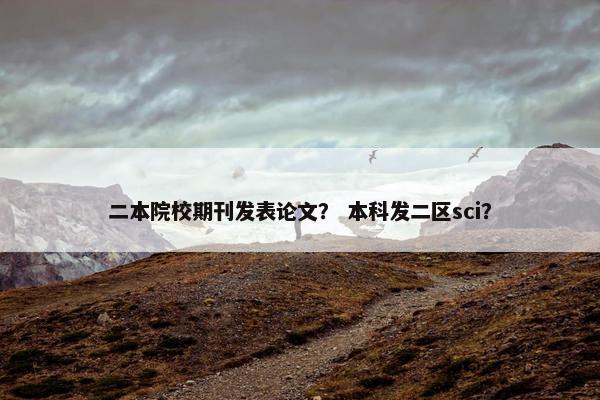 二本院校期刊发表论文? 本科发二区sci? 二本院校期刊发表论文? 本科发二区sci?