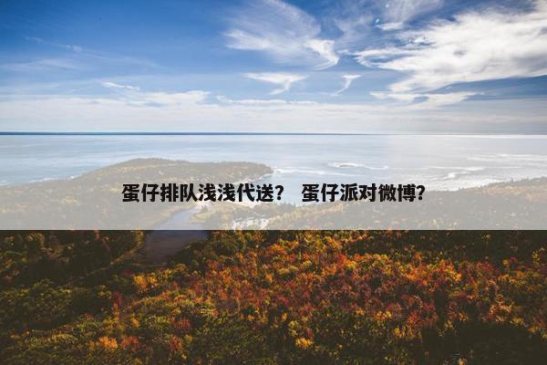 蛋仔排队浅浅代送? 蛋仔派对微博? 蛋仔排队浅浅代送? 蛋仔派对微博?