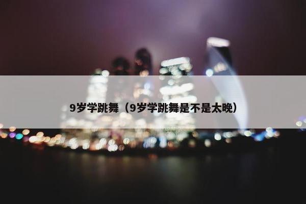 9岁学跳舞（9岁学跳舞是不是太晚）