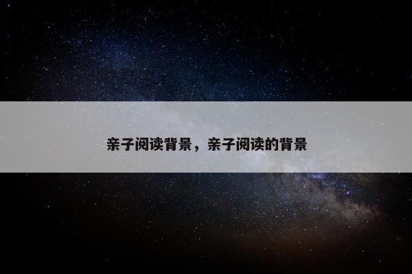 亲子阅读背景,亲子阅读的背景 亲子阅读背景,亲子阅读的背景