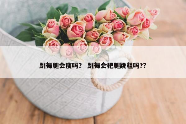 跳舞腿会瘦吗? 跳舞会把腿跳粗吗?? 跳舞腿会瘦吗? 跳舞会把腿跳粗吗??