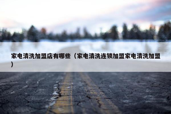 家电清洗加盟店有哪些(家电清洗连锁加盟家电清洗加盟) 家电清洗加盟店有哪些(家电清洗连锁加盟家电清洗加盟)