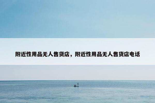 附近性用品无人售货店,附近性用品无人售货店电话 附近性用品无人售货店,附近性用品无人售货店电话