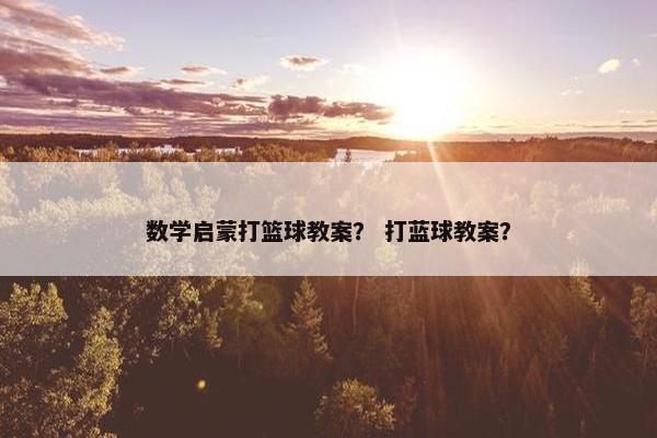 数学启蒙打篮球教案? 打蓝球教案? 数学启蒙打篮球教案? 打蓝球教案?