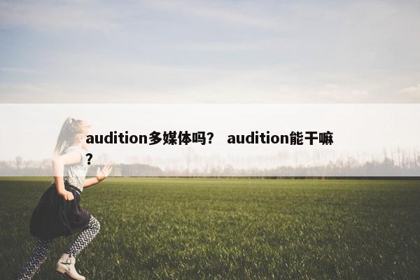 audition多媒体吗？ audition能干嘛？