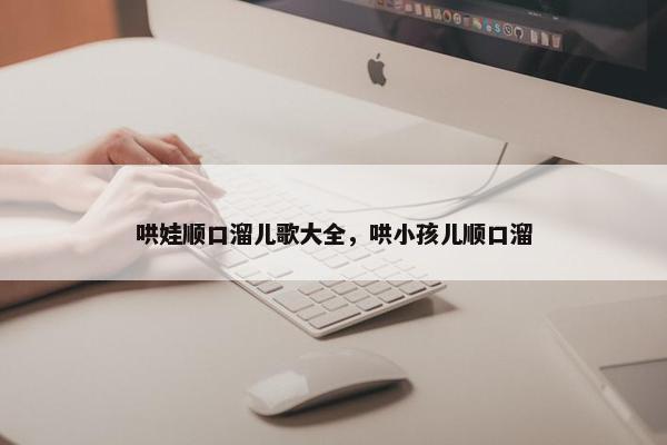 哄娃顺口溜儿歌大全,哄小孩儿顺口溜 哄娃顺口溜儿歌大全,哄小孩儿顺口溜