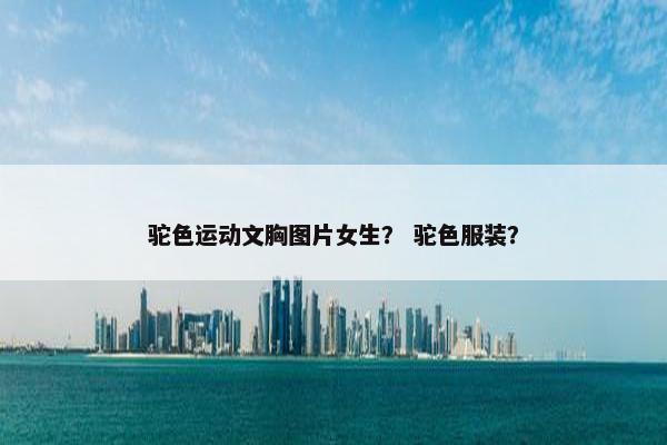 驼色运动文胸图片女生？ 驼色服装？