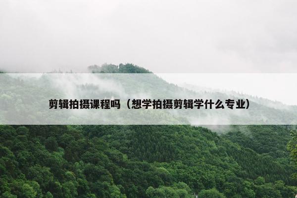 剪辑拍摄课程吗(想学拍摄剪辑学什么专业) 剪辑拍摄课程吗(想学拍摄剪辑学什么专业)