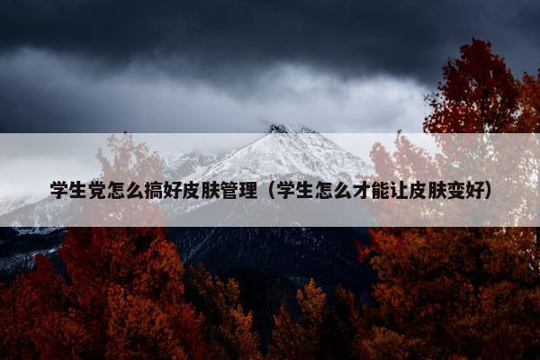 学生党怎么搞好皮肤管理(学生怎么才能让皮肤变好) 学生党怎么搞好皮肤管理(学生怎么才能让皮肤变好)