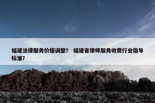 福建法律服务价格调整? 福建省律师服务收费行业指导标准? 福建法律服务价格调整? 福建省律师服务收费行业指导标准?