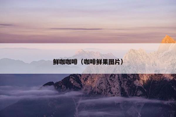 鲜咖咖啡（咖啡鲜果图片）