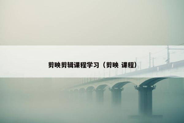 剪映剪辑课程学习（剪映 课程）