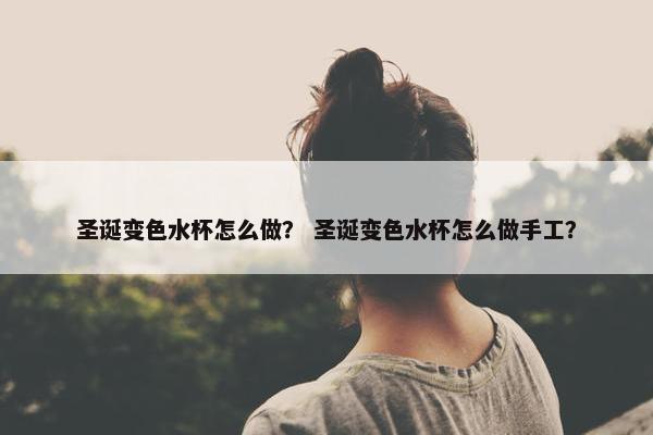 圣诞变色水杯怎么做？ 圣诞变色水杯怎么做手工？