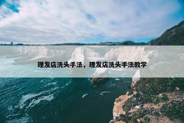 理发店洗头手法，理发店洗头手法教学