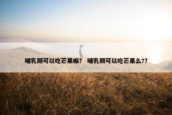 哺乳期可以吃芒果嘛? 哺乳期可以吃芒果么?? 哺乳期可以吃芒果嘛? 哺乳期可以吃芒果么??