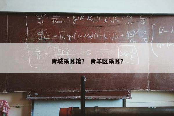 青城采耳馆? 青羊区采耳? 青城采耳馆? 青羊区采耳?