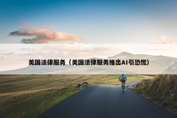 美国法律服务(美国法律服务推出AI引恐慌) 美国法律服务(美国法律服务推出AI引恐慌)