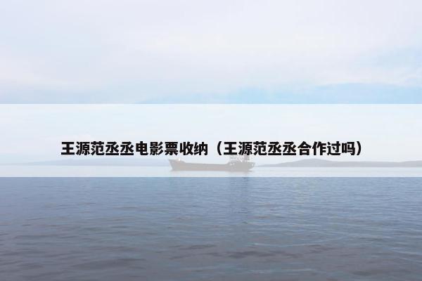 王源范丞丞电影票收纳(王源范丞丞合作过吗) 王源范丞丞电影票收纳(王源范丞丞合作过吗)