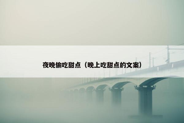 夜晚偷吃甜点(晚上吃甜点的文案) 夜晚偷吃甜点(晚上吃甜点的文案)