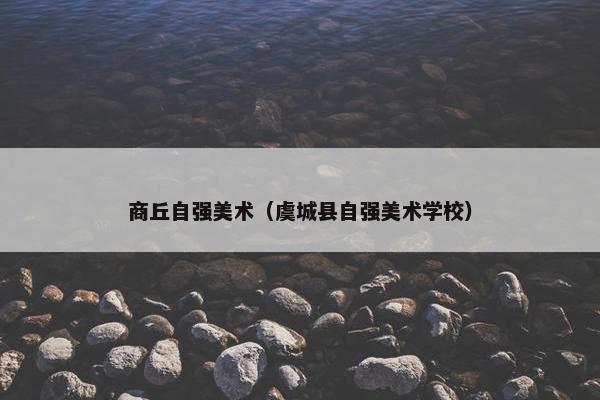 商丘自强美术（虞城县自强美术学校）