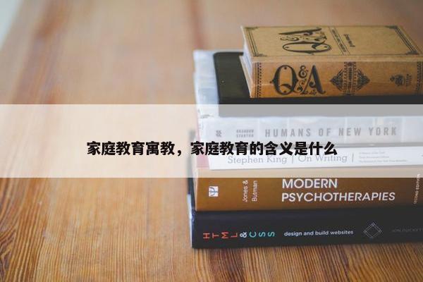 家庭教育寓教，家庭教育的含义是什么