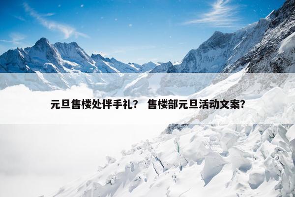 元旦售楼处伴手礼？ 售楼部元旦活动文案？