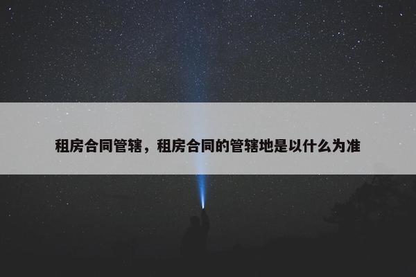 租房合同管辖,租房合同的管辖地是以什么为准 租房合同管辖,租房合同的管辖地是以什么为准