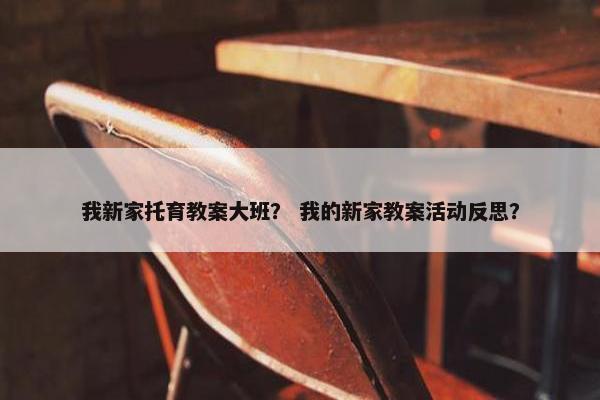 我新家托育教案大班? 我的新家教案活动反思? 我新家托育教案大班? 我的新家教案活动反思?