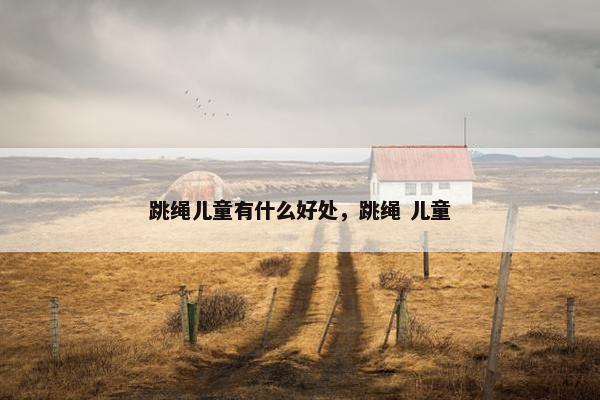 跳绳儿童有什么好处,跳绳 儿童 跳绳儿童有什么好处,跳绳 儿童