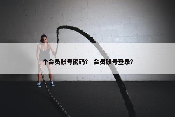 个会员账号密码? 会员账号登录? 个会员账号密码? 会员账号登录?