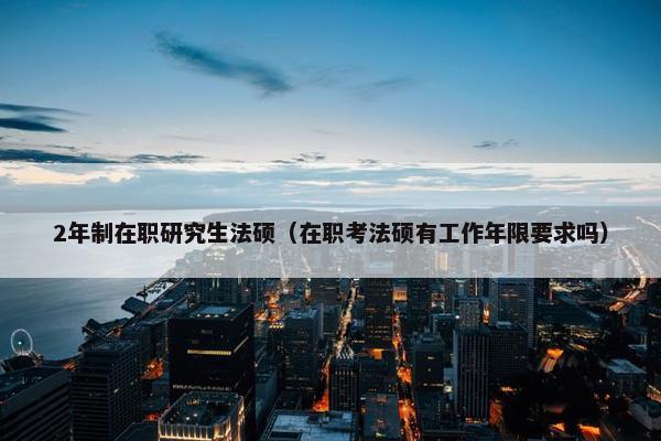 2年制在职研究生法硕(在职考法硕有工作年限要求吗) 2年制在职研究生法硕(在职考法硕有工作年限要求吗)