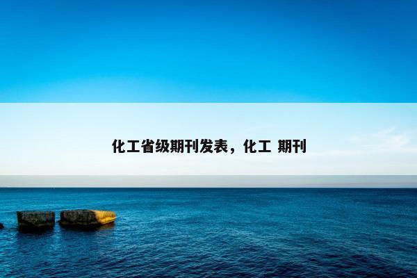 化工省级期刊发表，化工 期刊