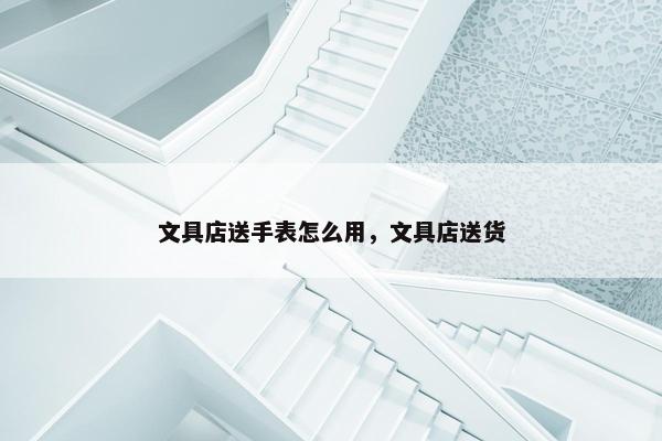 文具店送手表怎么用,文具店送货 文具店送手表怎么用,文具店送货
