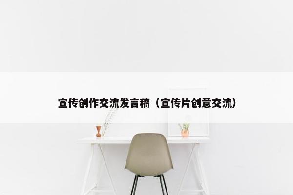 宣传创作交流发言稿(宣传片创意交流) 宣传创作交流发言稿(宣传片创意交流)