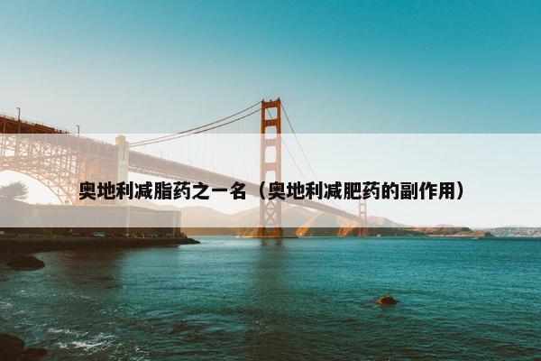 奥地利减脂药之一名（奥地利减肥药的副作用）