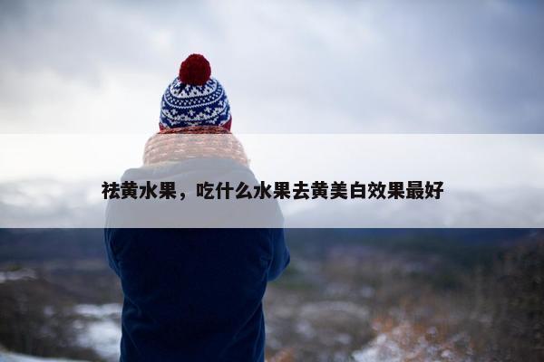 祛黄水果，吃什么水果去黄美白效果最好