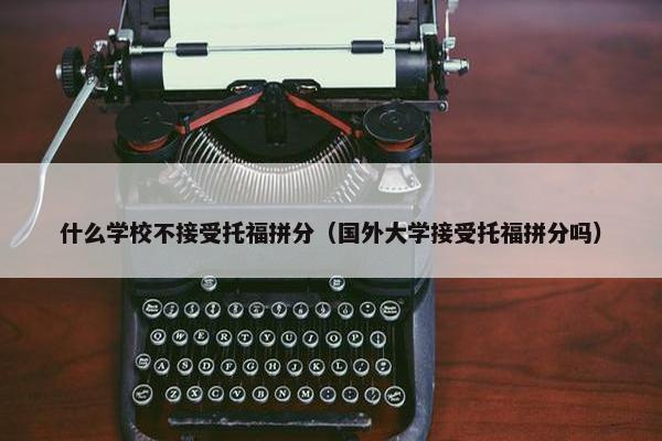 什么学校不接受托福拼分（国外大学接受托福拼分吗）