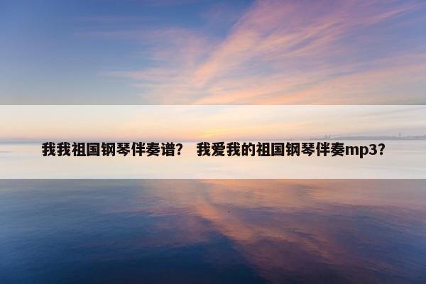 我我祖国钢琴伴奏谱？ 我爱我的祖国钢琴伴奏mp3？