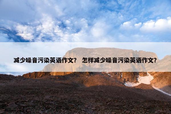 减少噪音污染英语作文？ 怎样减少噪音污染英语作文？