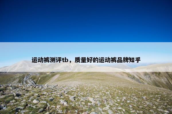 运动裤测评tb,质量好的运动裤品牌知乎 运动裤测评tb,质量好的运动裤品牌知乎