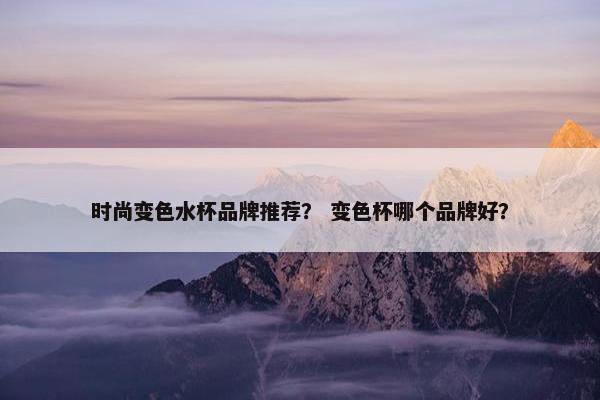 时尚变色水杯品牌推荐? 变色杯哪个品牌好? 时尚变色水杯品牌推荐? 变色杯哪个品牌好?